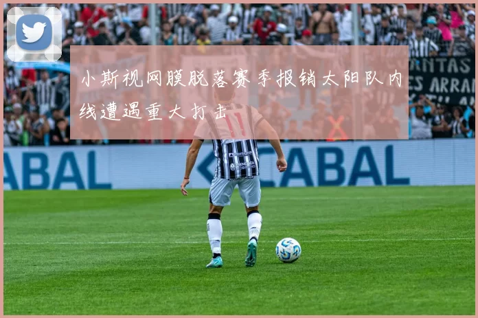 小斯视网膜脱落赛季报销太阳队内线遭遇重大打击