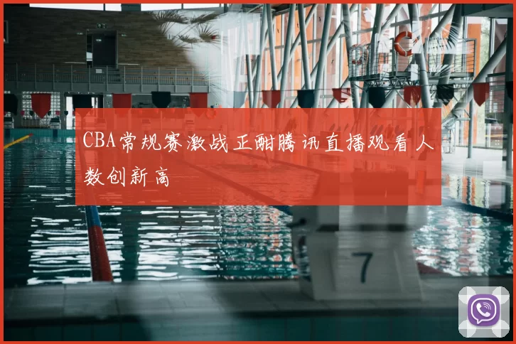 CBA常规赛激战正酣腾讯直播观看人数创新高