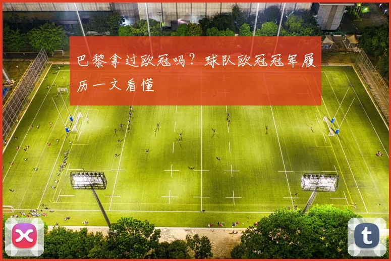 巴黎拿过欧冠吗？球队欧冠冠军履历一文看懂