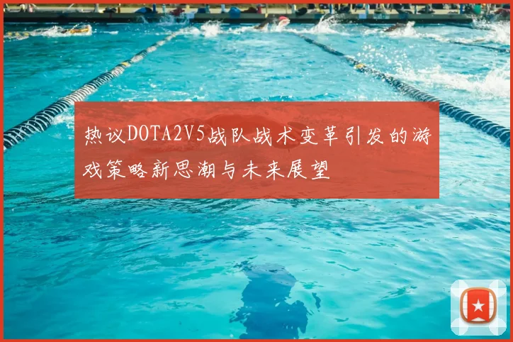热议DOTA2V5战队战术变革引发的游戏策略新思潮与未来展望
