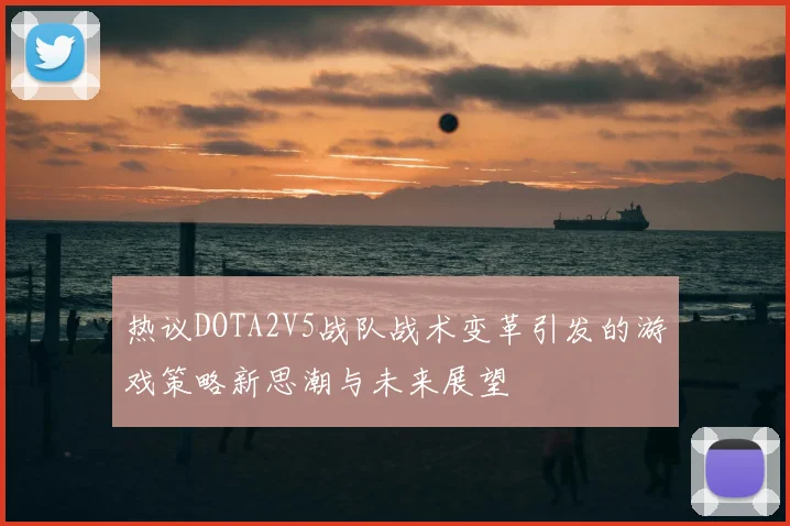 热议DOTA2V5战队战术变革引发的游戏策略新思潮与未来展望