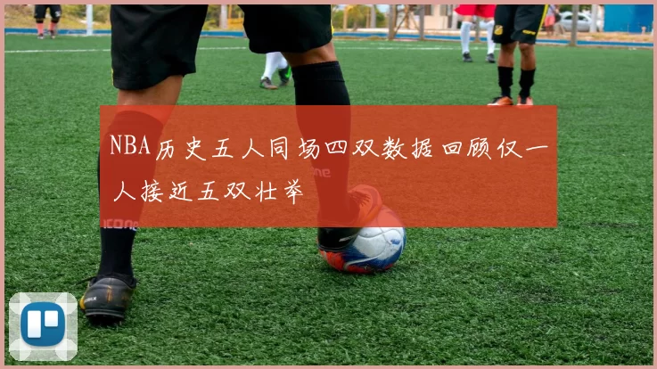 NBA历史五人同场四双数据回顾仅一人接近五双壮举