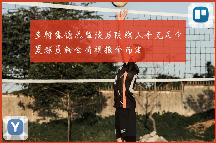 多特蒙德总监谈后防线人手充足今夏球员转会将视报价而定