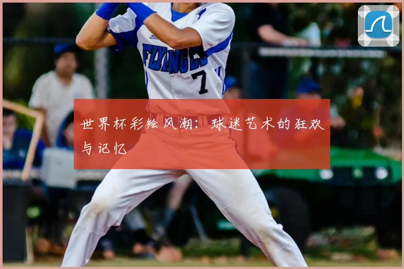 世界杯彩绘风潮:球迷艺术的狂欢与记忆