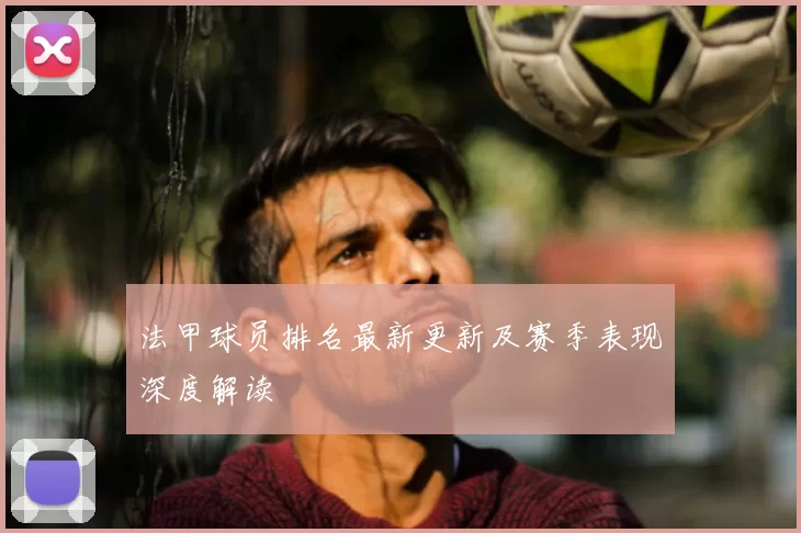 法甲球员排名最新更新及赛季表现深度解读