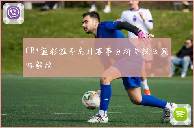 CBA篮彩推荐虎朴赛事分析与投注策略解读