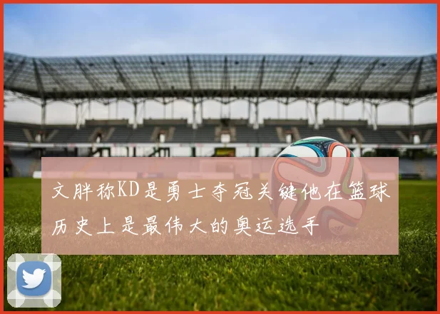 文胖称KD是勇士夺冠关键他在篮球历史上是最伟大的奥运选手