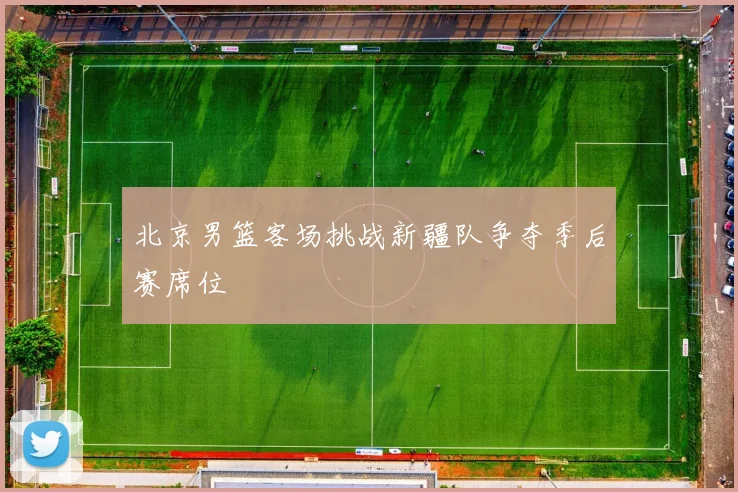 北京男篮客场挑战新疆队争夺季后赛席位