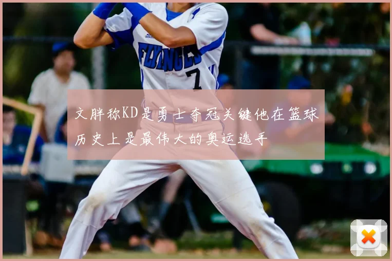 文胖称KD是勇士夺冠关键他在篮球历史上是最伟大的奥运选手