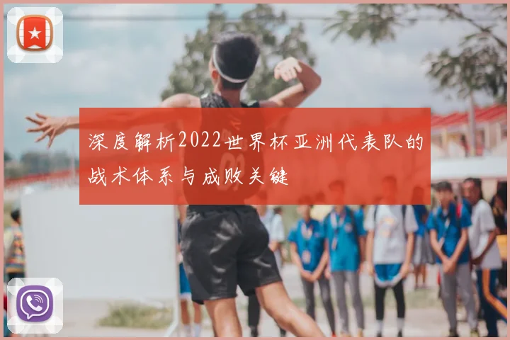 深度解析2022世界杯亚洲代表队的战术体系与成败关键