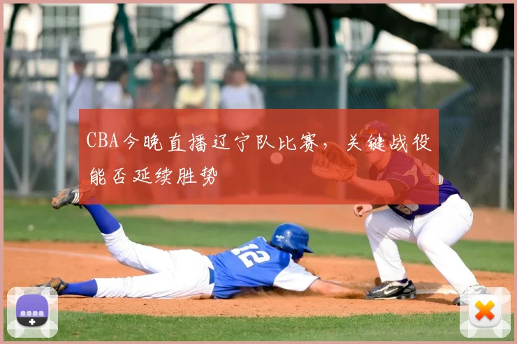 CBA今晚直播辽宁队比赛，关键战役能否延续胜势