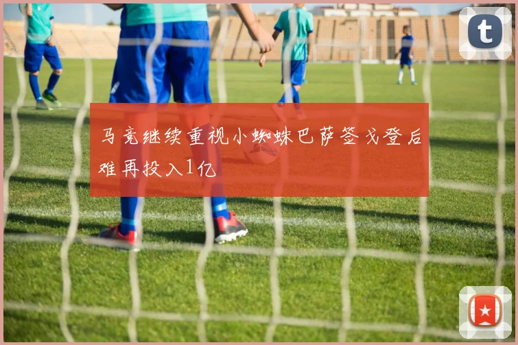 马竞继续重视小蜘蛛巴萨签戈登后难再投入1亿