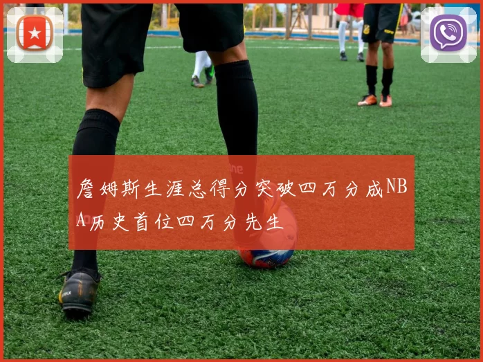 詹姆斯生涯总得分突破四万分成NBA历史首位四万分先生