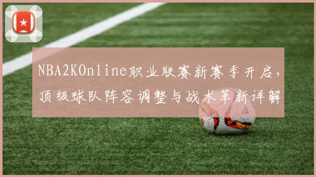 NBA2KOnline职业联赛新赛季开启，顶级球队阵容调整与战术革新详解