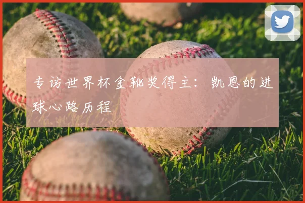 专访世界杯金靴奖得主:凯恩的进球心路历程