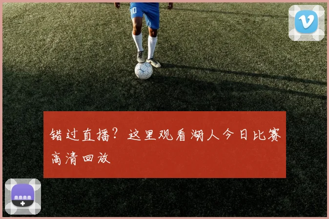 错过直播?这里观看湖人今日比赛高清回放