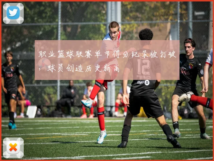 职业篮球联赛单节得分纪录被打破，球员创造历史新高
