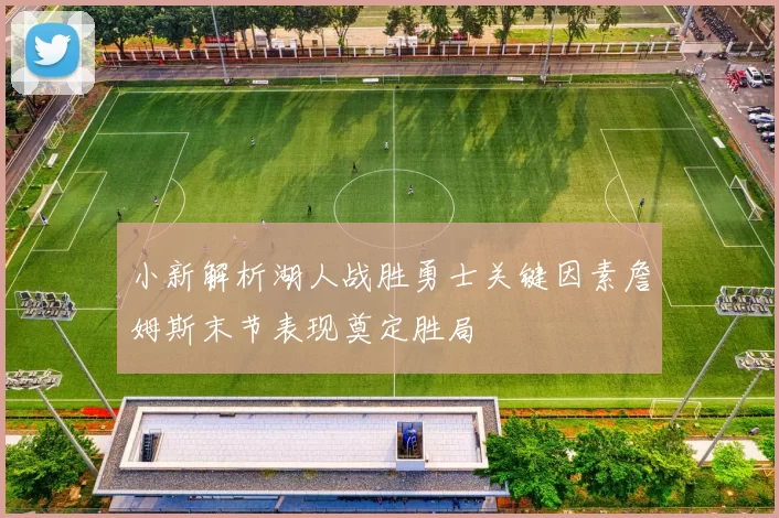 小新解析湖人战胜勇士关键因素詹姆斯末节表现奠定胜局