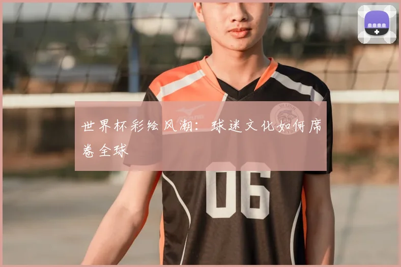 世界杯彩绘风潮:球迷文化如何席卷全球