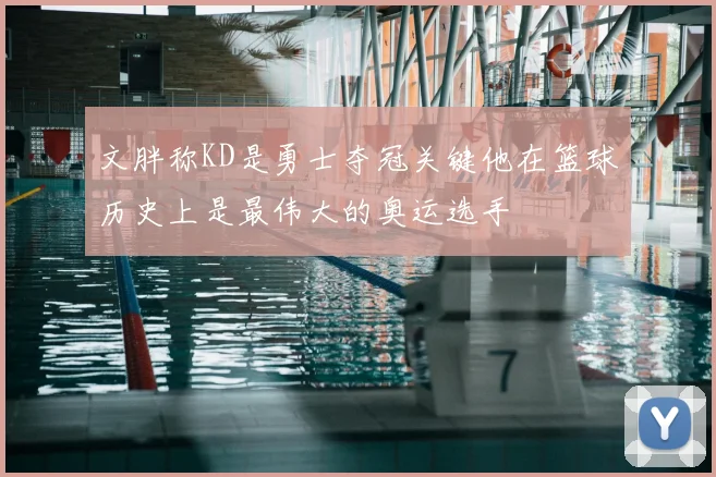 文胖称KD是勇士夺冠关键他在篮球历史上是最伟大的奥运选手