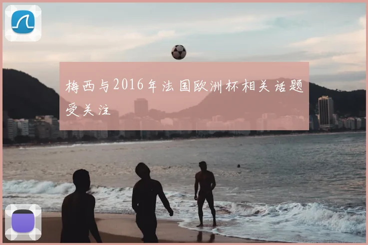 梅西与2016年法国欧洲杯相关话题受关注