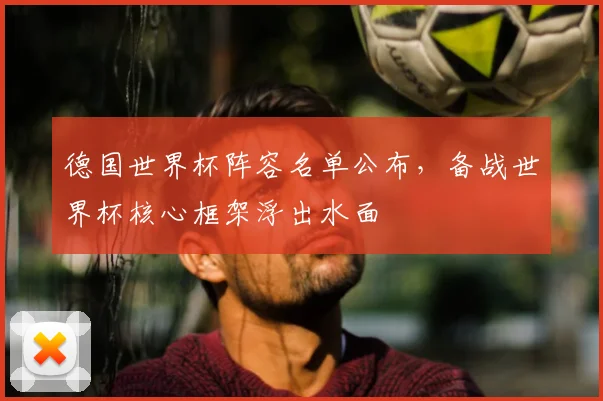 德国世界杯阵容名单公布,备战世界杯核心框架浮出水面