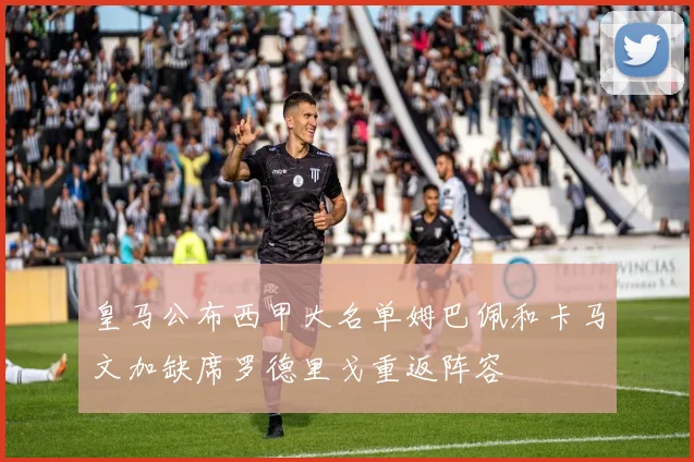 皇马公布西甲大名单姆巴佩和卡马文加缺席罗德里戈重返阵容