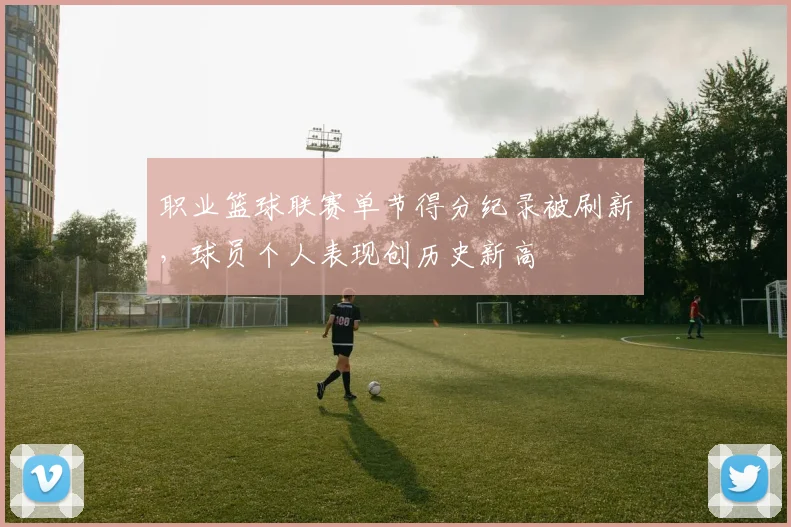 职业篮球联赛单节得分纪录被刷新，球员个人表现创历史新高