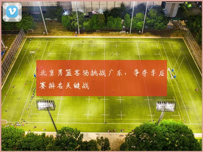 北京男篮客场挑战广东，争夺季后赛排名关键战