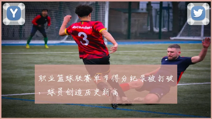 职业篮球联赛单节得分纪录被打破，球员创造历史新高