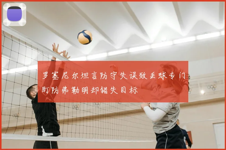 罗塞尼尔坦言防守失误致丢球专门盯防弗勒明却错失目标