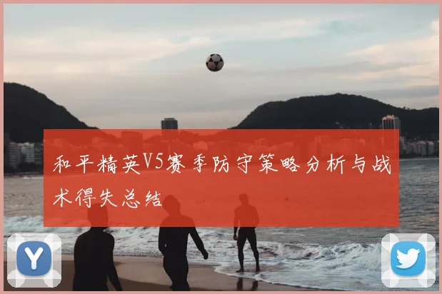 和平精英V5赛季防守策略分析与战术得失总结
