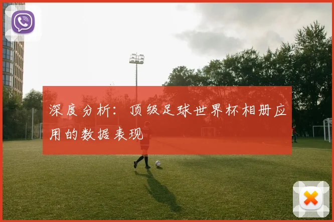 深度分析：顶级足球世界杯相册应用的数据表现