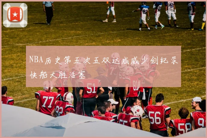 NBA历史第五次五双达成威少创纪录快船大胜活塞