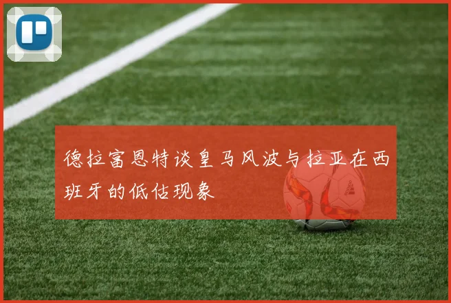 德拉富恩特谈皇马风波与拉亚在西班牙的低估现象