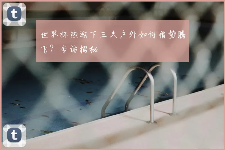 世界杯热潮下三夫户外如何借势腾飞?专访揭秘