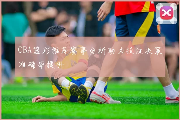 CBA篮彩推荐赛事分析助力投注决策准确率提升