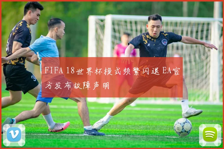 FIFA 18世界杯模式频繁闪退 EA官方发布故障声明