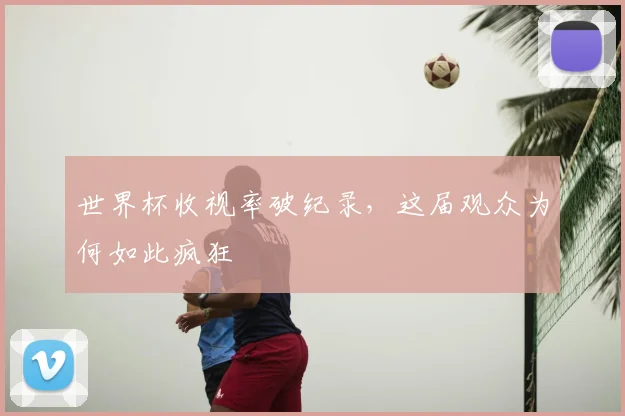 世界杯收视率破纪录,这届观众为何如此疯狂