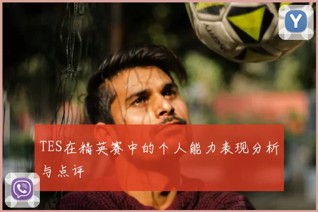TES在精英赛中的个人能力表现分析与点评