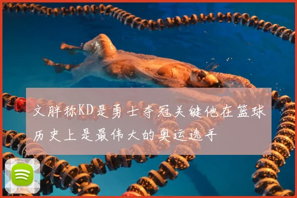 文胖称KD是勇士夺冠关键他在篮球历史上是最伟大的奥运选手