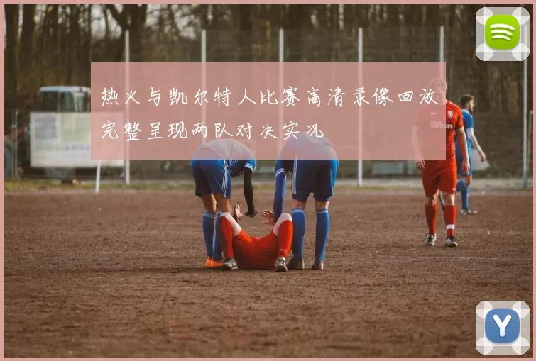 热火与凯尔特人比赛高清录像回放完整呈现两队对决实况