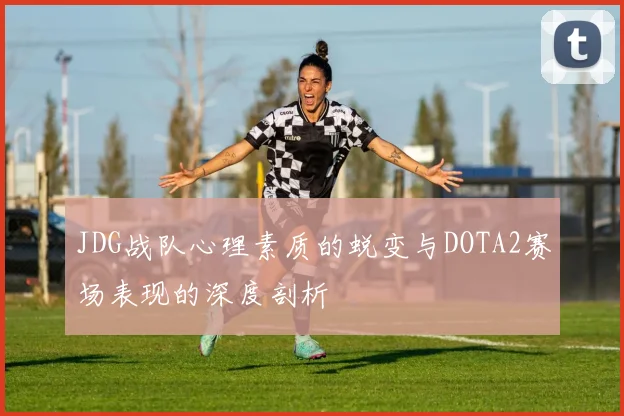 JDG战队心理素质的蜕变与DOTA2赛场表现的深度剖析