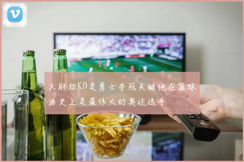 文胖称KD是勇士夺冠关键他在篮球历史上是最伟大的奥运选手