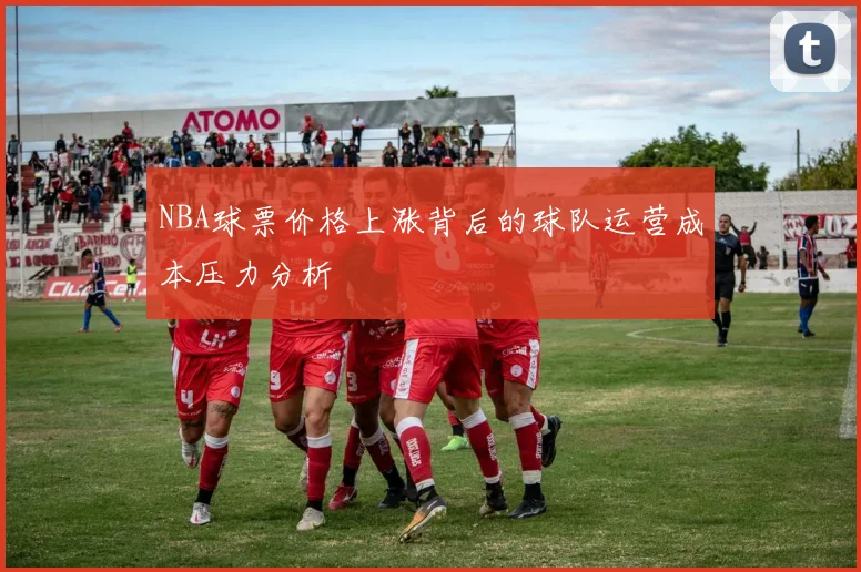 NBA球票价格上涨背后的球队运营成本压力分析