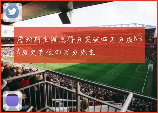 詹姆斯生涯总得分突破四万分成NBA历史首位四万分先生