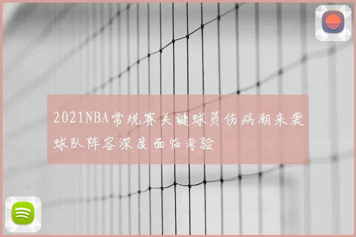2021NBA常规赛关键球员伤病潮来袭球队阵容深度面临考验