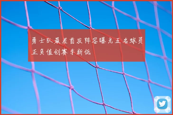 勇士队最差首发阵容曝光五名球员正负值创赛季新低