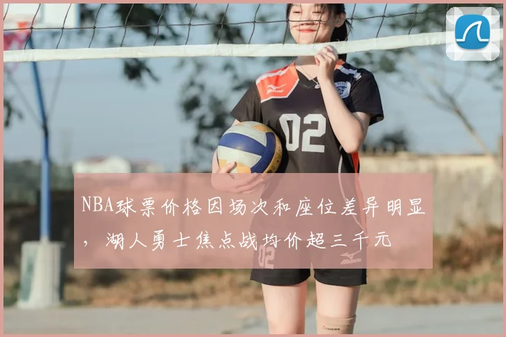 NBA球票价格因场次和座位差异明显，湖人勇士焦点战均价超三千元