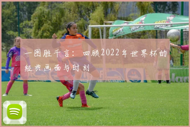 一图胜千言:回顾2022年世界杯的经典画面与时刻